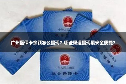 广州医保卡余额怎么提现？哪些渠道提现最安全便捷？
