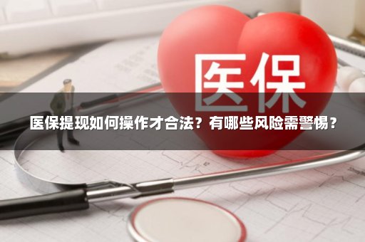 医保提现如何操作才合法？有哪些风险需警惕？